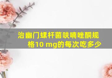 治幽门螺杆菌呋喃唑酮规格10 mg的每次吃多少